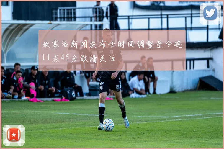 坎塞洛新闻发布会时间调整至今晚11点45分敬请关注