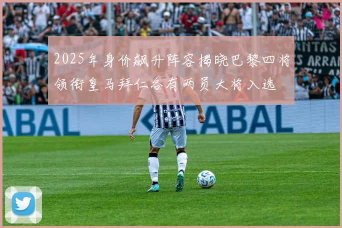 2025年身价飙升阵容揭晓巴黎四将领衔皇马拜仁各有两员大将入选