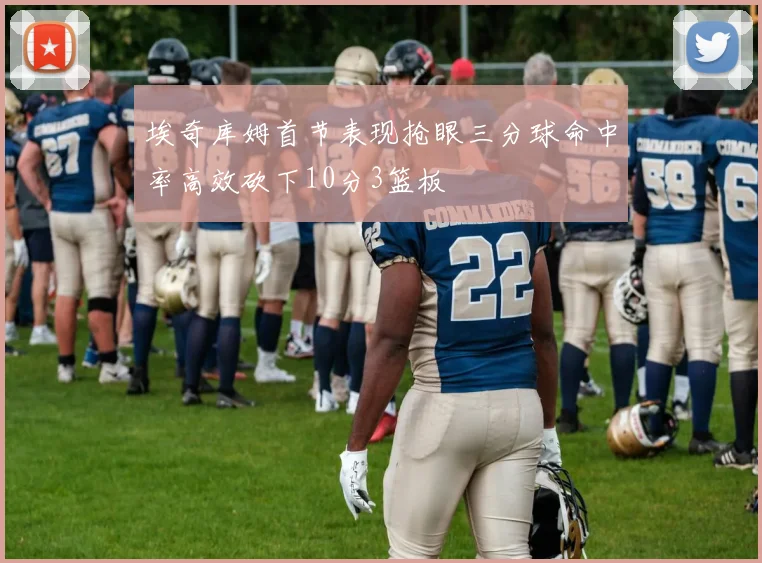 埃奇库姆首节表现抢眼三分球命中率高效砍下10分3篮板