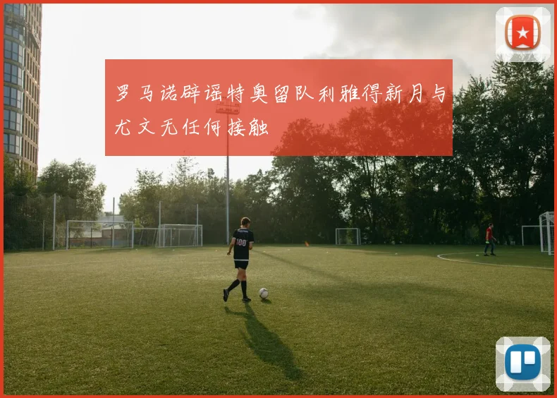 罗马诺辟谣特奥留队利雅得新月与尤文无任何接触