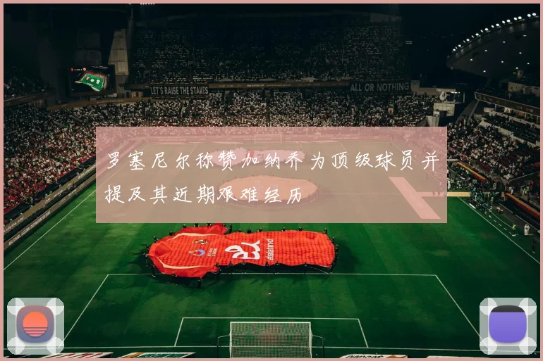 罗塞尼尔称赞加纳乔为顶级球员并提及其近期艰难经历