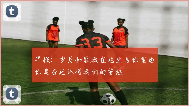早报：岁月如歌我在这里与你重逢你是否还记得我们的曾经