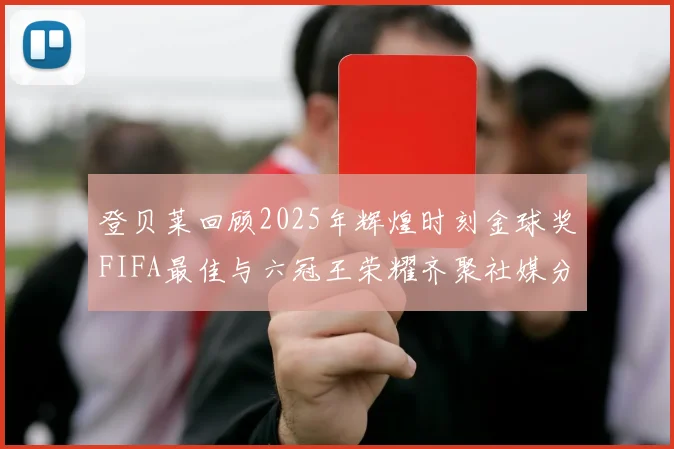 登贝莱回顾2025年辉煌时刻金球奖FIFA最佳与六冠王荣耀齐聚社媒分享