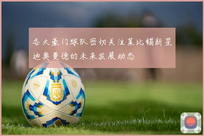 各大豪门球队密切关注莱比锡新星迪奥曼德的未来发展动态