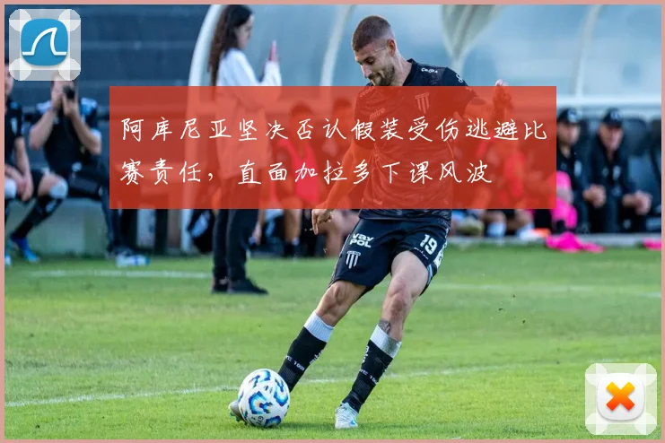 阿库尼亚坚决否认假装受伤逃避比赛责任，直面加拉多下课风波