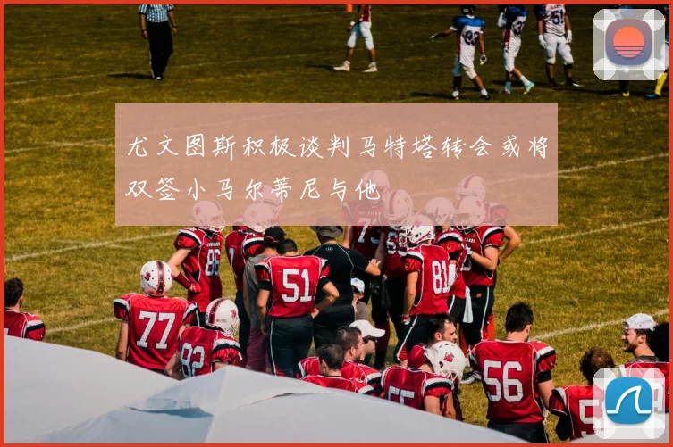 尤文图斯积极谈判马特塔转会或将双签小马尔蒂尼与他