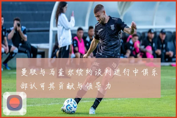 曼联与马奎尔续约谈判进行中俱乐部认可其贡献与领导力