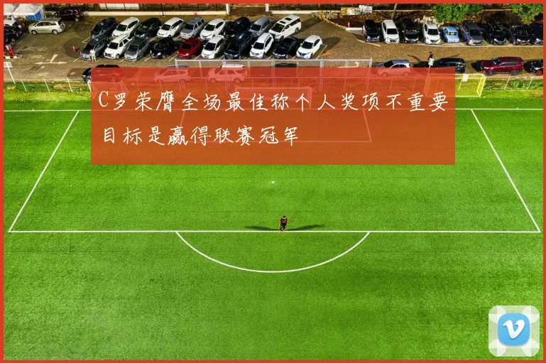 C罗荣膺全场最佳称个人奖项不重要目标是赢得联赛冠军