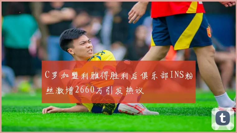 C罗加盟利雅得胜利后俱乐部INS粉丝激增2660万引发热议