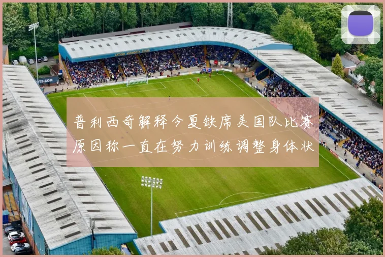 普利西奇解释今夏缺席美国队比赛原因称一直在努力训练调整身体状态