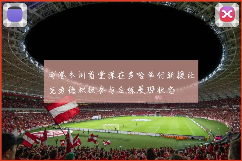 海港冬训首堂课在多哈举行新援让克劳德积极参与合练展现状态