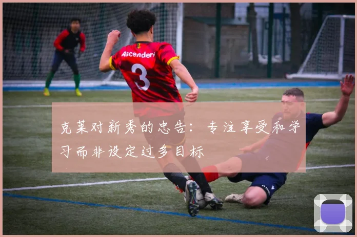 克莱对新秀的忠告：专注享受和学习而非设定过多目标