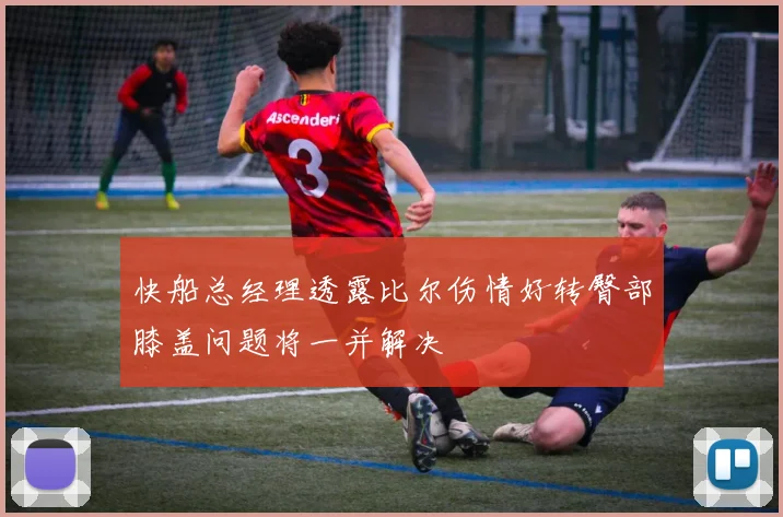 快船总经理透露比尔伤情好转臀部膝盖问题将一并解决