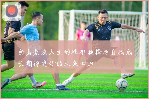 余嘉豪谈人生的艰难抉择与自我成长期待更好的未来回归