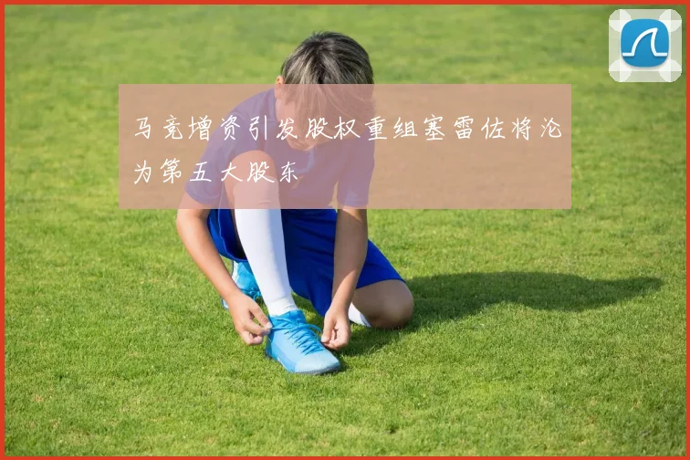 马竞增资引发股权重组塞雷佐将沦为第五大股东