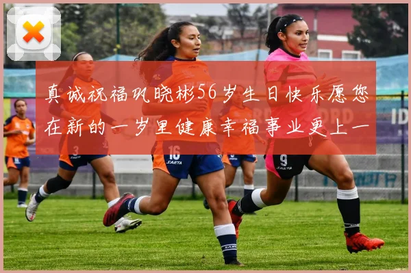 真诚祝福巩晓彬56岁生日快乐愿您在新的一岁里健康幸福事业更上一层楼