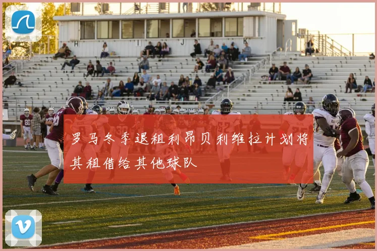 罗马冬季退租利昂贝利维拉计划将其租借给其他球队