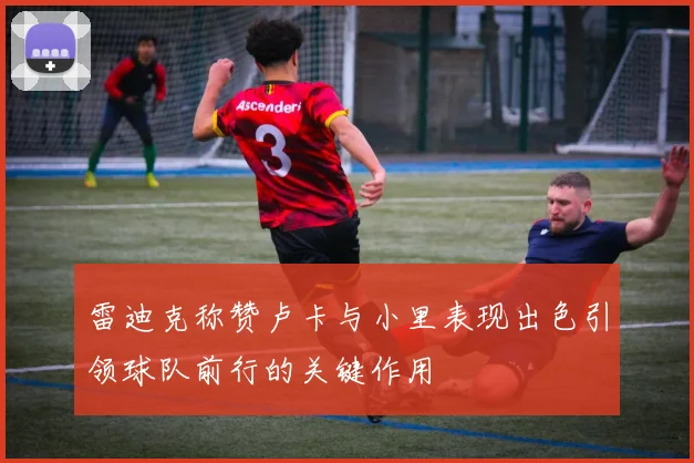 雷迪克称赞卢卡与小里表现出色引领球队前行的关键作用