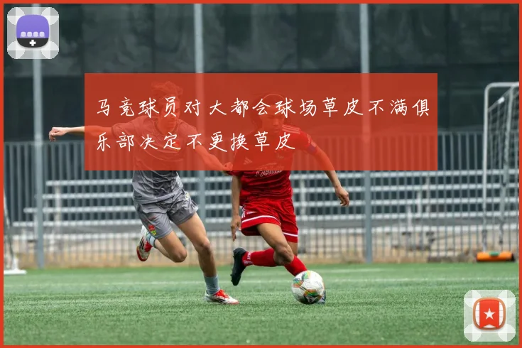 马竞球员对大都会球场草皮不满俱乐部决定不更换草皮