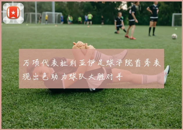 万项代表杜利亚伊足球学院首秀表现出色助力球队大胜对手