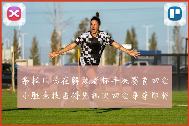 弗拉门戈在解放者杯半决赛首回合小胜竞技占得先机次回合争夺即将开启