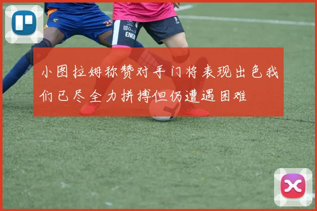 小图拉姆称赞对手门将表现出色我们已尽全力拼搏但仍遭遇困难
