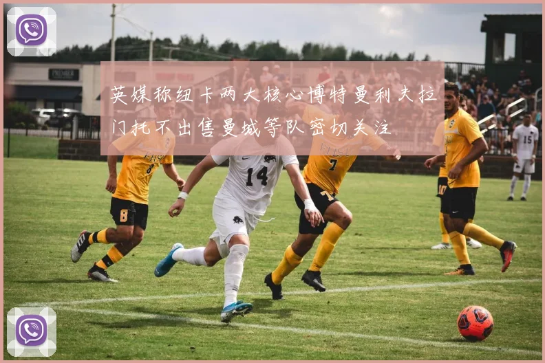 英媒称纽卡两大核心博特曼利夫拉门托不出售曼城等队密切关注