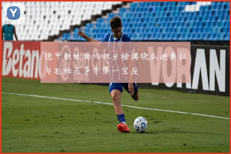 德甲教练场均积分榜揭晓瓜迪奥拉与孔帕尼争夺第一宝座