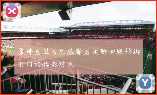 柔佛后卫与陈威赛后闲聊回顾48脚打门的精彩对决